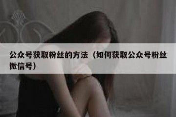 公众号获取粉丝的方法（如何获取公众号粉丝微信号）
