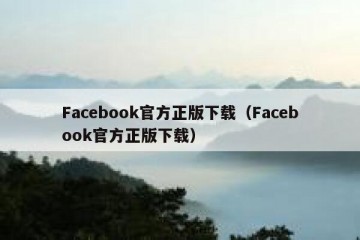 Facebook官方正版下载（Facebook官方正版下载）