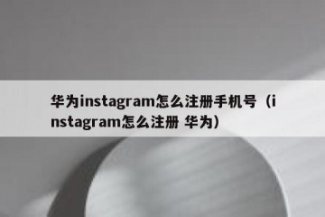 华为instagram怎么注册手机号（instagram怎么注册 华为）