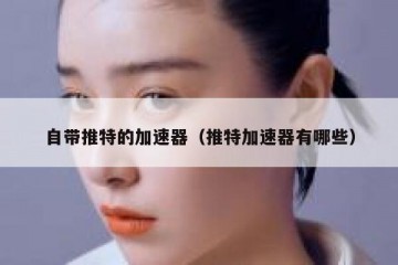 自带推特的加速器（推特加速器有哪些）