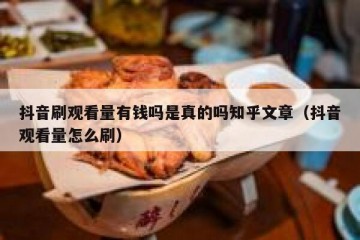 抖音刷观看量有钱吗是真的吗知乎文章（抖音观看量怎么刷）
