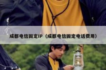 成都电信固定IP（成都电信固定电话费用）