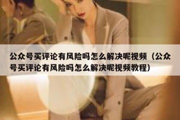 公众号买评论有风险吗怎么解决呢视频（公众号买评论有风险吗怎么解决呢视频教程）