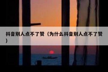 抖音别人点不了赞（为什么抖音别人点不了赞）