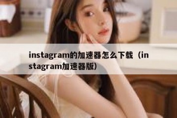 instagram的加速器怎么下载（instagram加速器版）