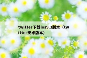 twitter下载ios9.3版本（twitter安卓版本）
