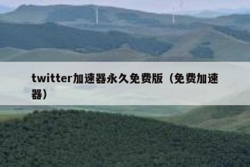 twitter加速器永久免费版（免费加速器）