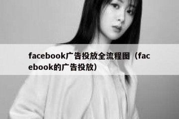 facebook广告投放全流程图（facebook的广告投放）