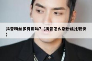 抖音粉丝多有用吗?（抖音怎么涨粉丝比较快）