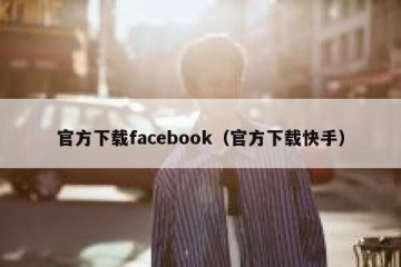 官方下载facebook（官方下载快手）