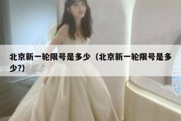 北京新一轮限号是多少（北京新一轮限号是多少?）
