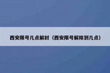 西安限号几点解封（西安限号解除到几点）