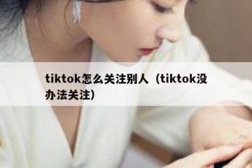tiktok怎么关注别人（tiktok没办法关注）