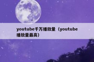 youtube千万播放量（youtube播放量最高）