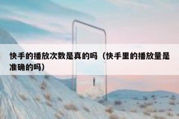快手的播放次数是真的吗（快手里的播放量是准确的吗）
