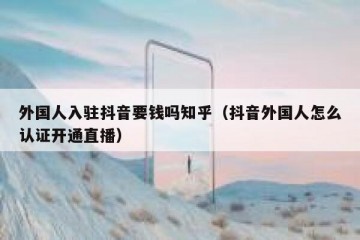 外国人入驻抖音要钱吗知乎（抖音外国人怎么认证开通直播）