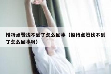 推特点赞找不到了怎么回事（推特点赞找不到了怎么回事呀）