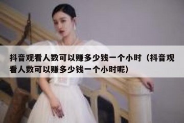 抖音观看人数可以赚多少钱一个小时（抖音观看人数可以赚多少钱一个小时呢）