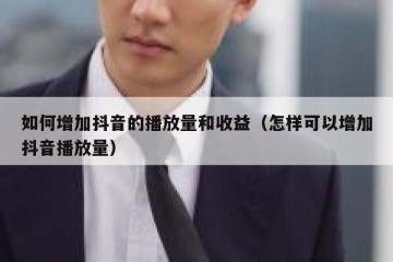 如何增加抖音的播放量和收益（怎样可以增加抖音播放量）