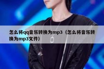 怎么将qq音乐转换为mp3（怎么将音乐转换为mp3文件）