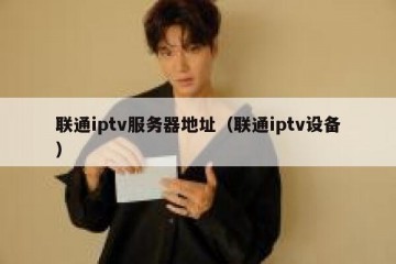 联通iptv服务器地址（联通iptv设备）