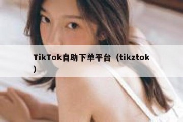 TikTok自助下单平台（tikztok）