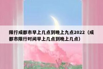 限行成都市早上几点到晚上九点2022（成都市限行时间早上几点到晚上几点）