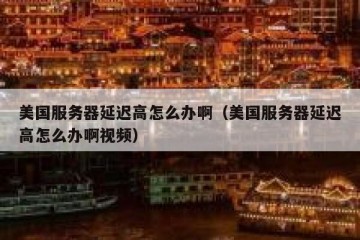 美国服务器延迟高怎么办啊（美国服务器延迟高怎么办啊视频）