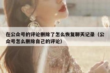 在公众号的评论删除了怎么恢复聊天记录（公众号怎么删除自己的评论）