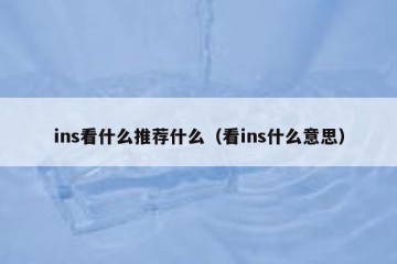 ins看什么推荐什么（看ins什么意思）