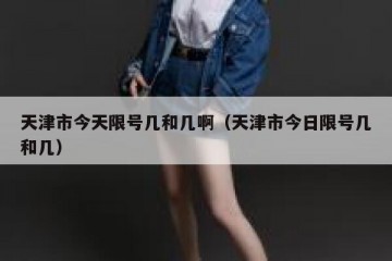 天津市今天限号几和几啊（天津市今日限号几和几）