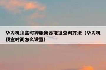 华为机顶盒时钟服务器地址查询方法（华为机顶盒时间怎么设置）