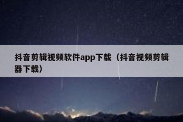 抖音剪辑视频软件app下载（抖音视频剪辑器下载）