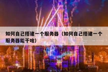 如何自己搭建一个服务器（如何自己搭建一个服务器能干啥）
