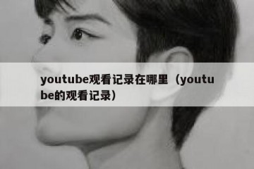youtube观看记录在哪里（youtube的观看记录）