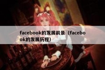 facebook的发展前景（facebook的发展历程）