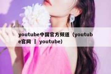 youtube中国官方频道（youtube官网 – youtube）