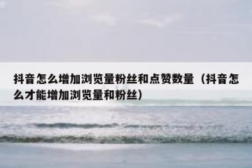 抖音怎么增加浏览量粉丝和点赞数量（抖音怎么才能增加浏览量和粉丝）