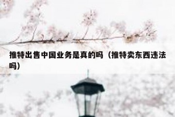 推特出售中国业务是真的吗（推特卖东西违法吗）