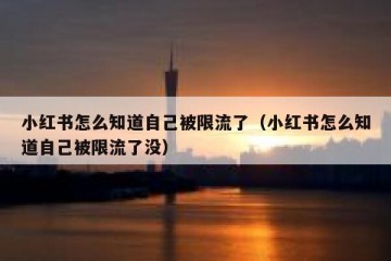 小红书怎么知道自己被限流了（小红书怎么知道自己被限流了没）
