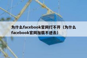 为什么facebook官网打不开（为什么facebook官网加载不进去）
