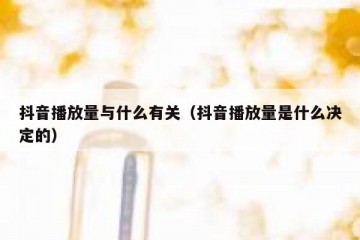 抖音播放量与什么有关（抖音播放量是什么决定的）
