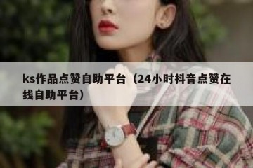 ks作品点赞自助平台（24小时抖音点赞在线自助平台）
