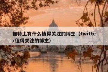 推特上有什么值得关注的博主（twitter值得关注的博主）