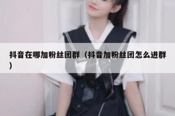 抖音在哪加粉丝团群（抖音加粉丝团怎么进群）