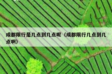 成都限行是几点到几点呢（成都限行几点到几点啊）