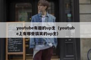 youtube有趣的up主（youtube上有哪些搞笑的up主）