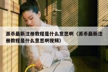派币最新注册教程是什么意思啊（派币最新注册教程是什么意思啊视频）