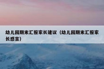 幼儿园期末汇报家长建议（幼儿园期末汇报家长感言）