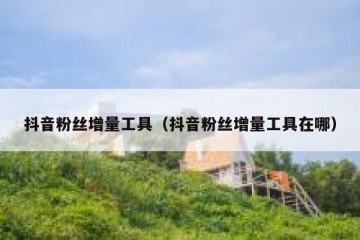 抖音粉丝增量工具（抖音粉丝增量工具在哪）